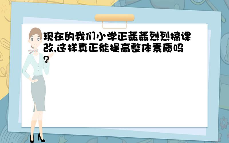 现在的我们小学正轰轰烈烈搞课改,这样真正能提高整体素质吗?