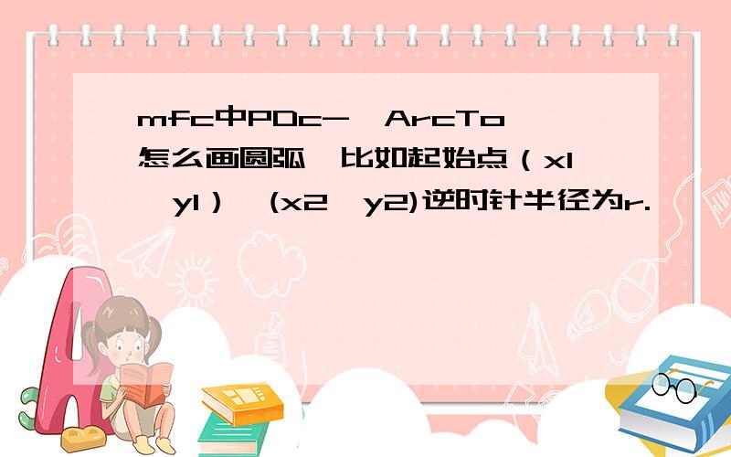 mfc中PDc->ArcTo怎么画圆弧,比如起始点（x1,y1）,(x2,y2)逆时针半径为r.