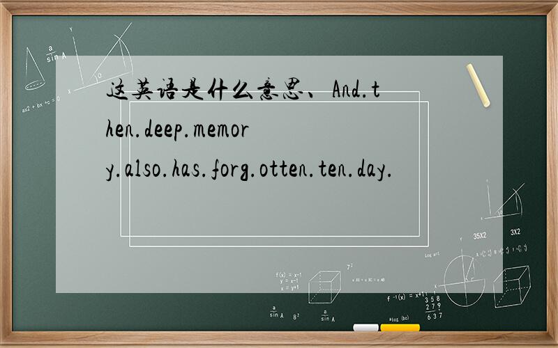 这英语是什么意思、And.then.deep.memory.also.has.forg.otten.ten.day.