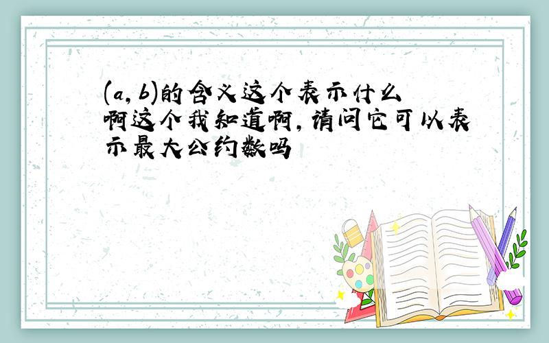 (a,b)的含义这个表示什么啊这个我知道啊，请问它可以表示最大公约数吗