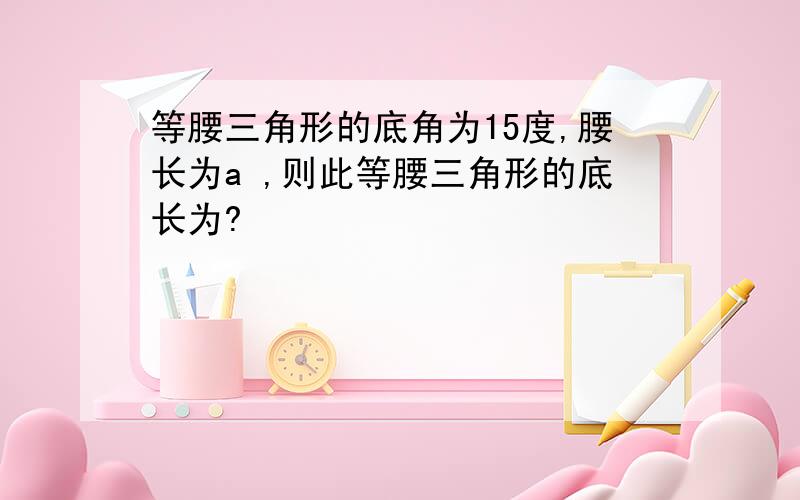 等腰三角形的底角为15度,腰长为a ,则此等腰三角形的底长为?