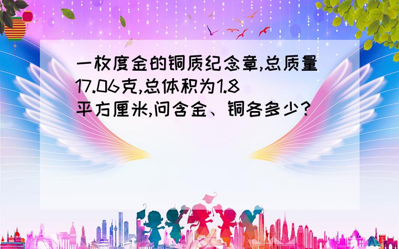 一枚度金的铜质纪念章,总质量17.06克,总体积为1.8平方厘米,问含金、铜各多少?