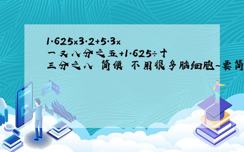 1.625×3.2+5.3×一又八分之五+1.625÷十三分之八 简便 不用很多脑细胞~要简便的啊!