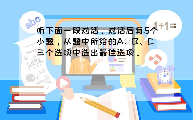 听下面一段对话。对话后有5个小题，从题中所给的A、B、C三个选项中选出最佳选项。