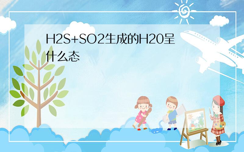 H2S+SO2生成的H20呈什么态