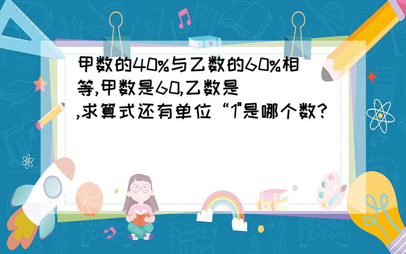 甲数的40%与乙数的60%相等,甲数是60,乙数是（ ）,求算式还有单位“1