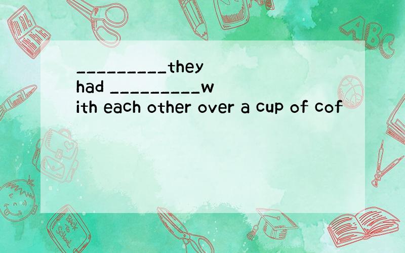 _________they had _________with each other over a cup of cof