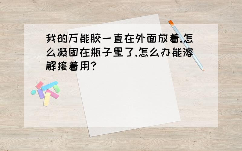 我的万能胶一直在外面放着.怎么凝固在瓶子里了.怎么办能溶解接着用?