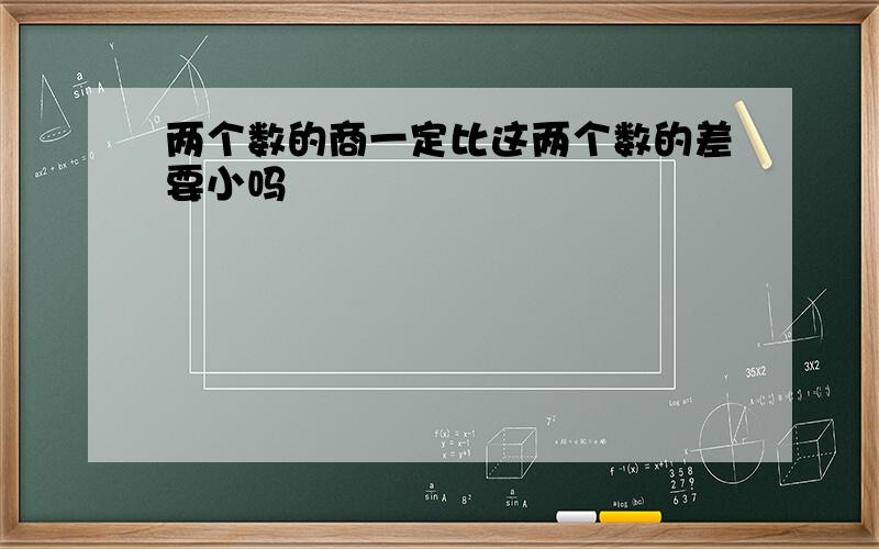 两个数的商一定比这两个数的差要小吗