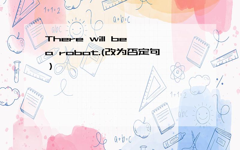 There will be a robot.(改为否定句）