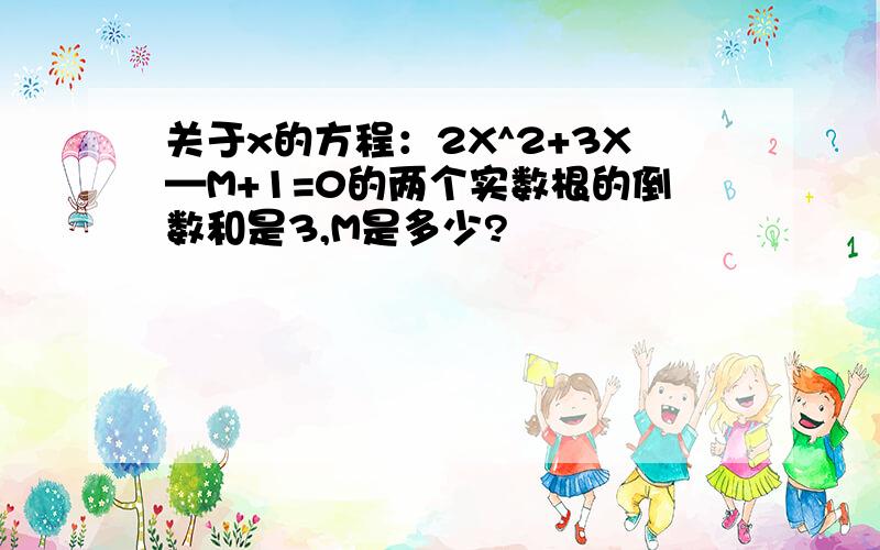 关于x的方程：2X^2+3X—M+1=0的两个实数根的倒数和是3,M是多少?