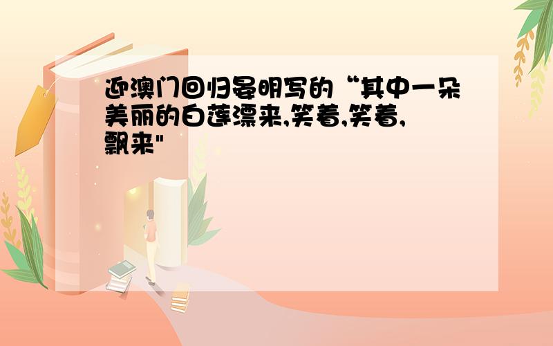 迎澳门回归晏明写的“其中一朵美丽的白莲漂来,笑着,笑着,飘来