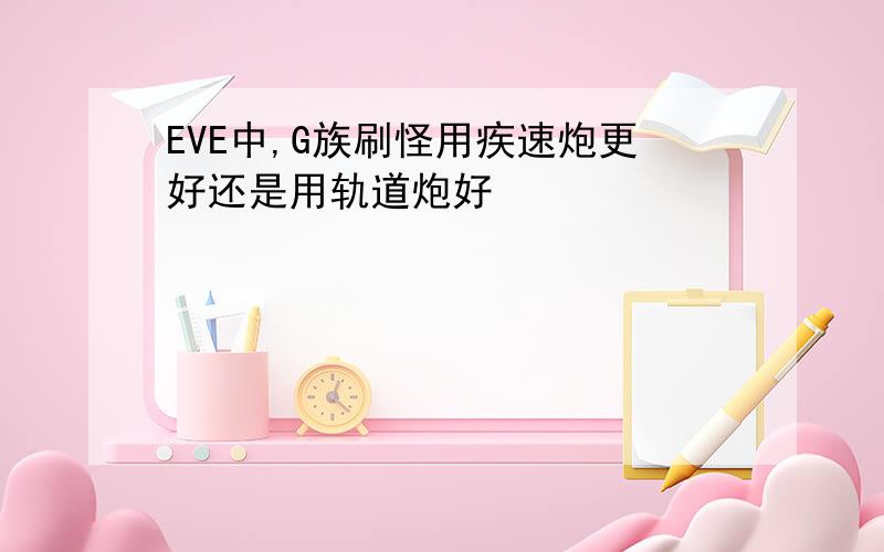 EVE中,G族刷怪用疾速炮更好还是用轨道炮好