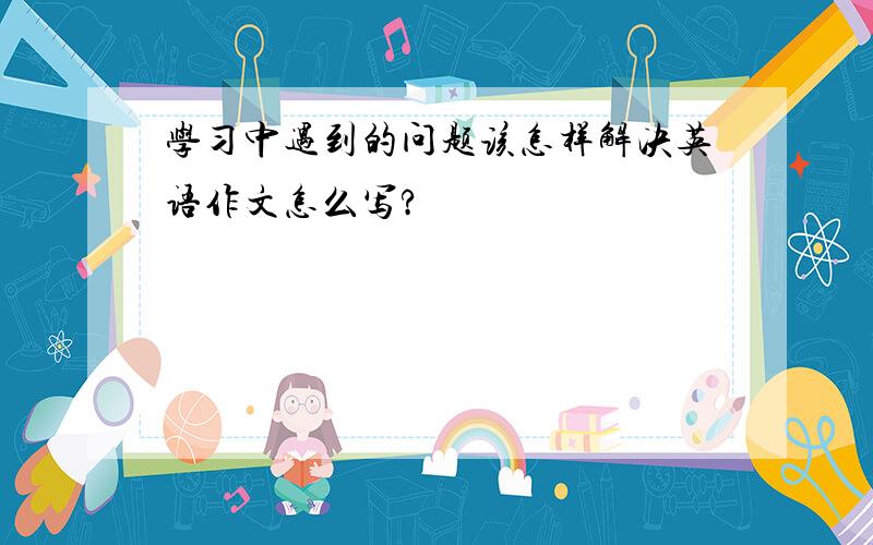 学习中遇到的问题该怎样解决英语作文怎么写?