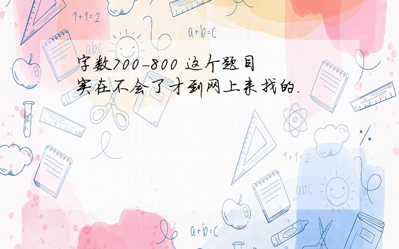 字数700-800 这个题目实在不会了才到网上来找的.