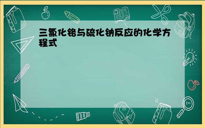 三氯化铬与硫化钠反应的化学方程式