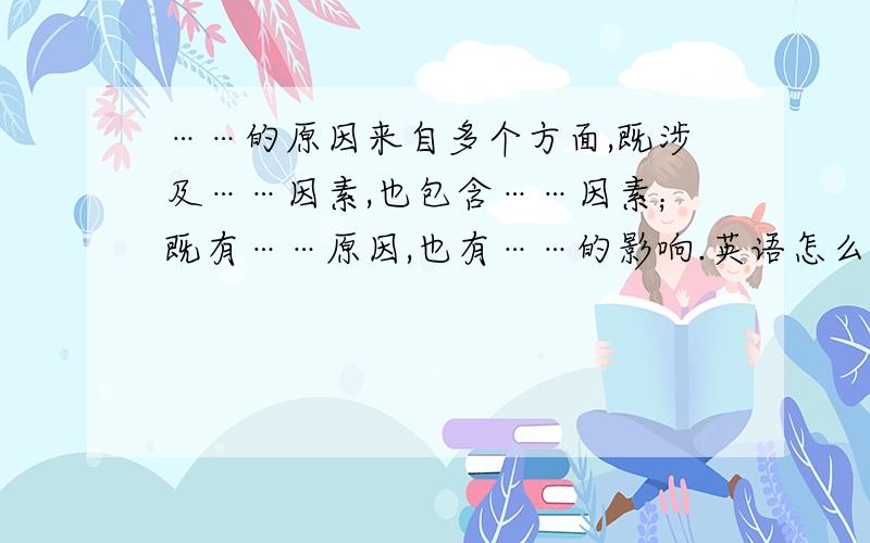 ……的原因来自多个方面,既涉及……因素,也包含……因素；既有……原因,也有……的影响.英语怎么说?