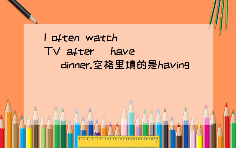 I often watch TV after (have) dinner.空格里填的是having