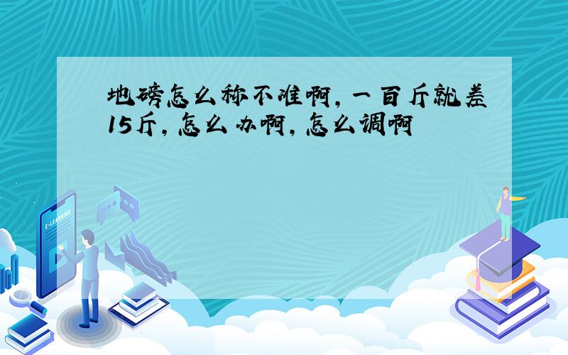 地磅怎么称不准啊,一百斤就差15斤,怎么办啊,怎么调啊