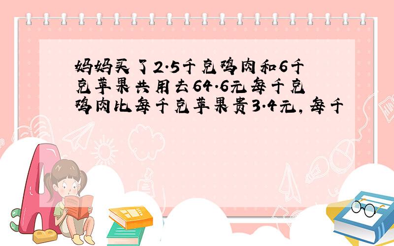 妈妈买了2.5千克鸡肉和6千克苹果共用去64.6元每千克鸡肉比每千克苹果贵3.4元,每千