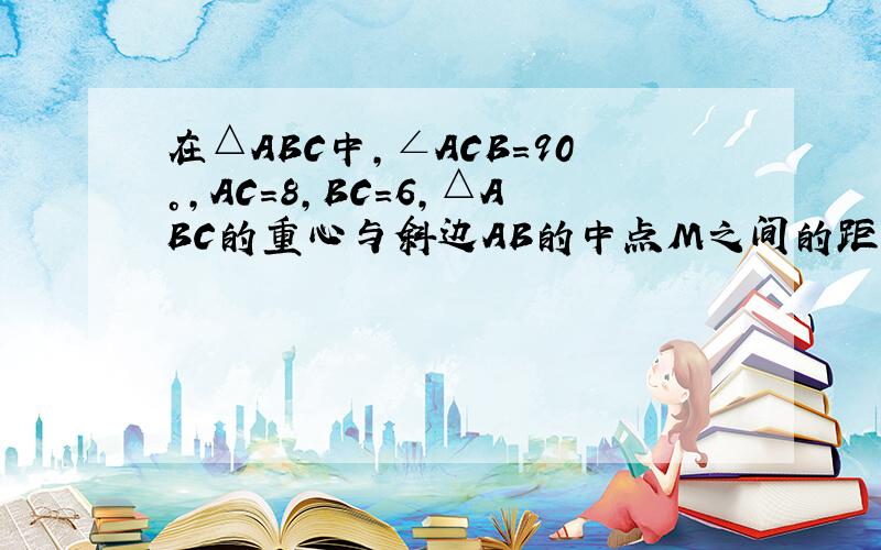 在△ABC中,∠ACB=90°,AC=8,BC=6,△ABC的重心与斜边AB的中点M之间的距离是多少?