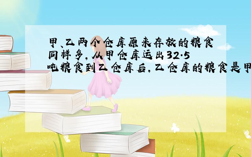 甲、乙两个仓库原来存放的粮食同样多,从甲仓库运出32.5吨粮食到乙仓库后,乙仓库的粮食是甲仓库的3.6倍.甲、乙两个仓库