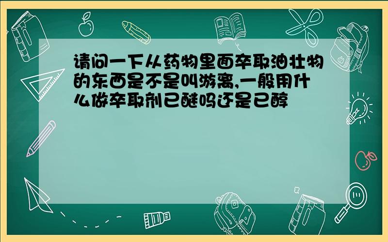 请问一下从药物里面卒取油壮物的东西是不是叫游离,一般用什么做卒取剂已醚吗还是已醇