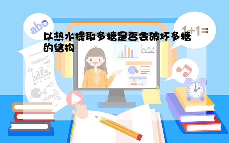 以热水提取多糖是否会破坏多糖的结构