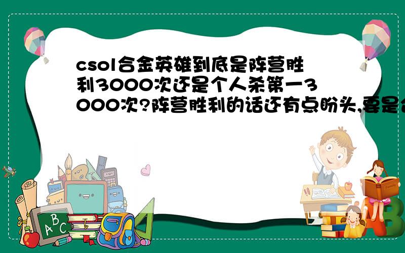 csol合金英雄到底是阵营胜利3000次还是个人杀第一3000次?阵营胜利的话还有点盼头,要是合金战自己杀第一才算岂不是