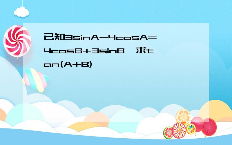 已知3sinA-4cosA=4cosB+3sinB,求tan(A+B)