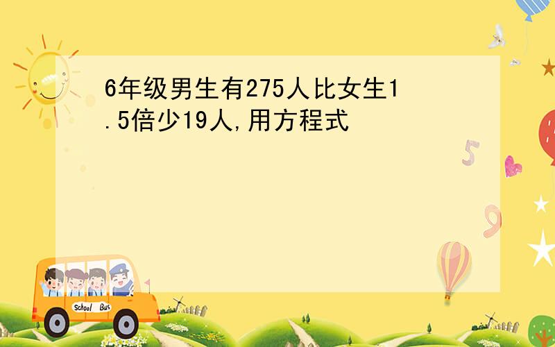 6年级男生有275人比女生1.5倍少19人,用方程式