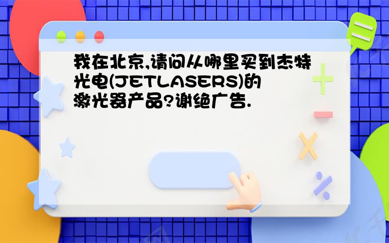 我在北京,请问从哪里买到杰特光电(JETLASERS)的激光器产品?谢绝广告.