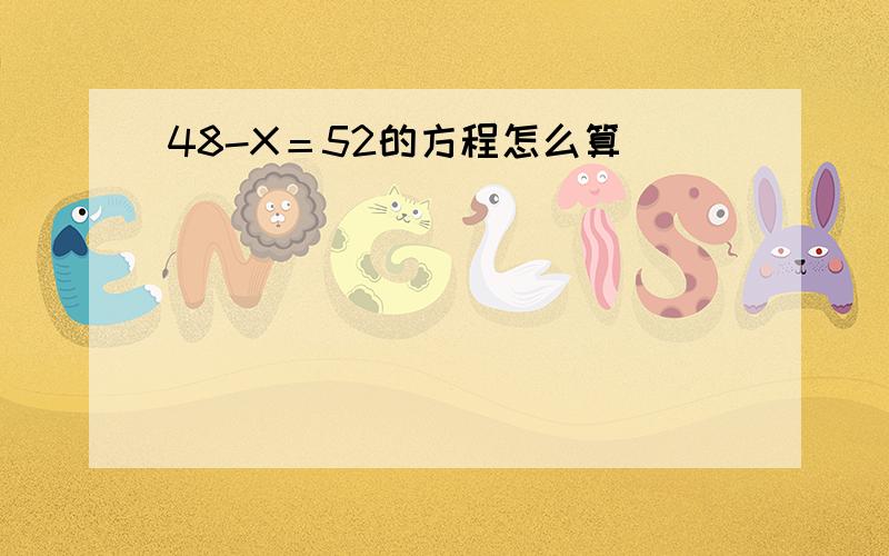 48-X＝52的方程怎么算