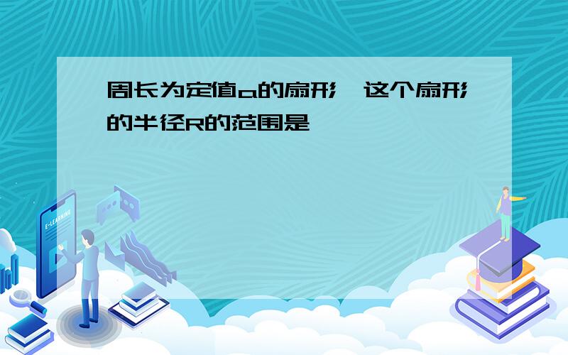 周长为定值a的扇形,这个扇形的半径R的范围是