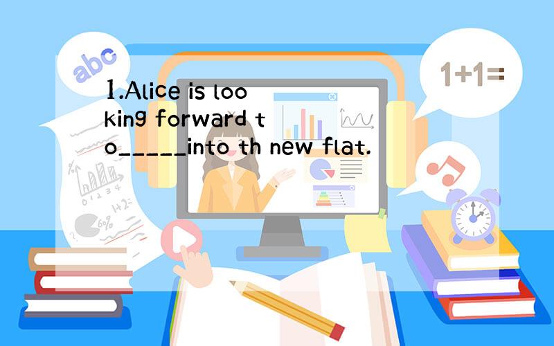 1.Alice is looking forward to_____into th new flat.