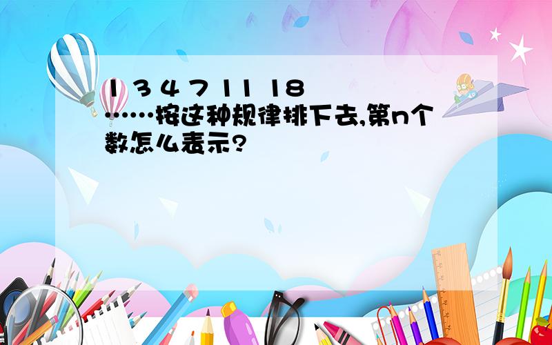 1 3 4 7 11 18 ……按这种规律排下去,第n个数怎么表示?