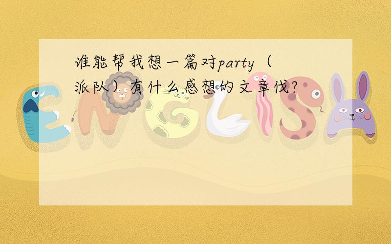 谁能帮我想一篇对party（派队）有什么感想的文章伐?