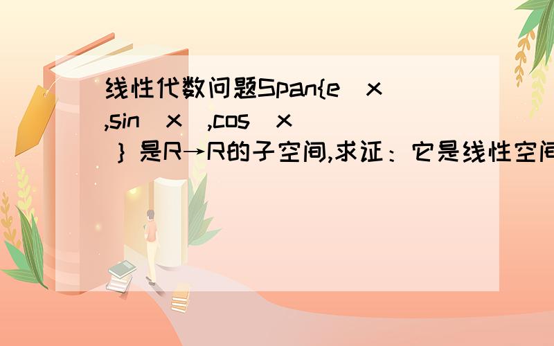 线性代数问题Span{e^x,sin(x),cos(x) } 是R→R的子空间,求证：它是线性空间Span{e^x,si