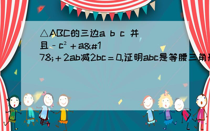 △ABC的三边a b c 并且﹣c²＋a²＋2ab减2bc＝0,证明abc是等腰三角形