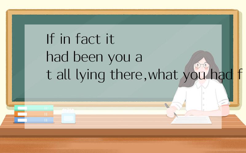 If in fact it had been you at all lying there,what you had f