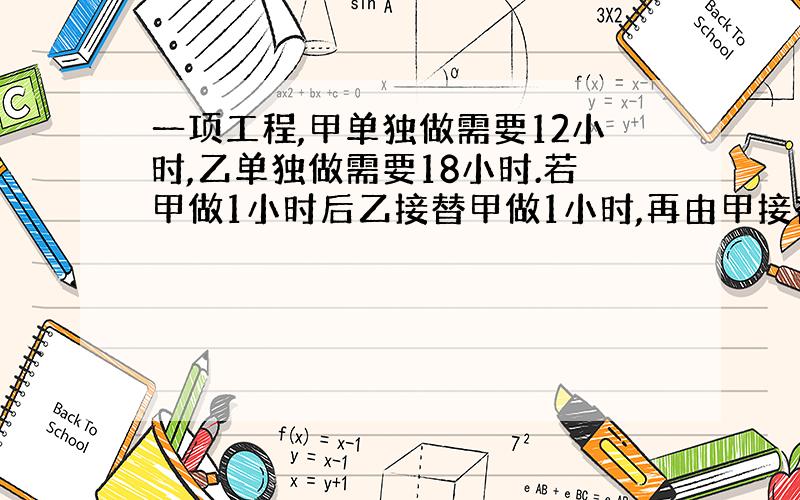 一项工程,甲单独做需要12小时,乙单独做需要18小时.若甲做1小时后乙接替甲做1小时,再由甲接替乙做1小时