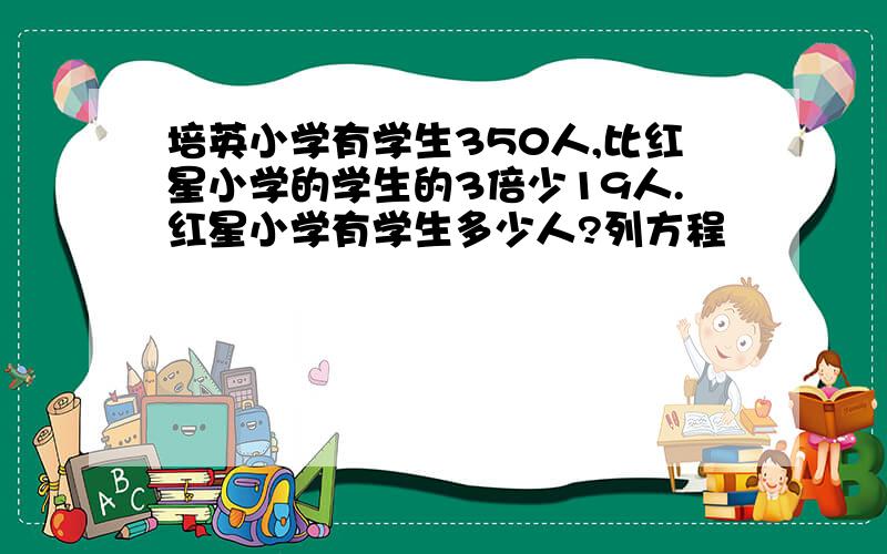 培英小学有学生350人,比红星小学的学生的3倍少19人.红星小学有学生多少人?列方程