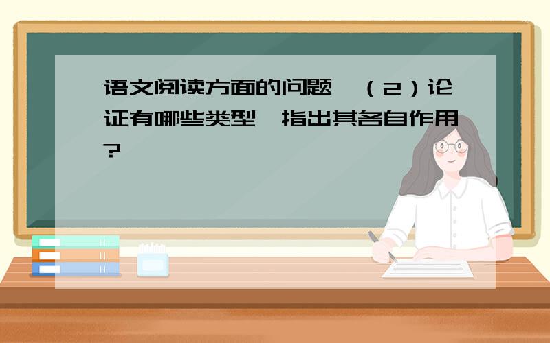 语文阅读方面的问题,（2）论证有哪些类型,指出其各自作用?