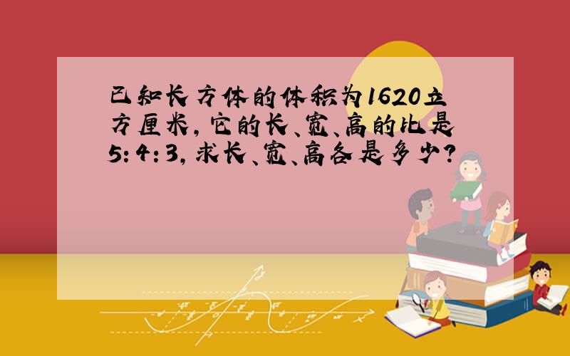 已知长方体的体积为1620立方厘米,它的长、宽、高的比是5：4：3,求长、宽、高各是多少?