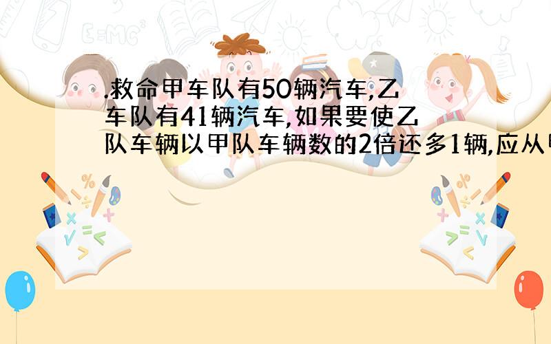 .救命甲车队有50辆汽车,乙车队有41辆汽车,如果要使乙队车辆以甲队车辆数的2倍还多1辆,应从甲队调多少辆车到乙队?（方