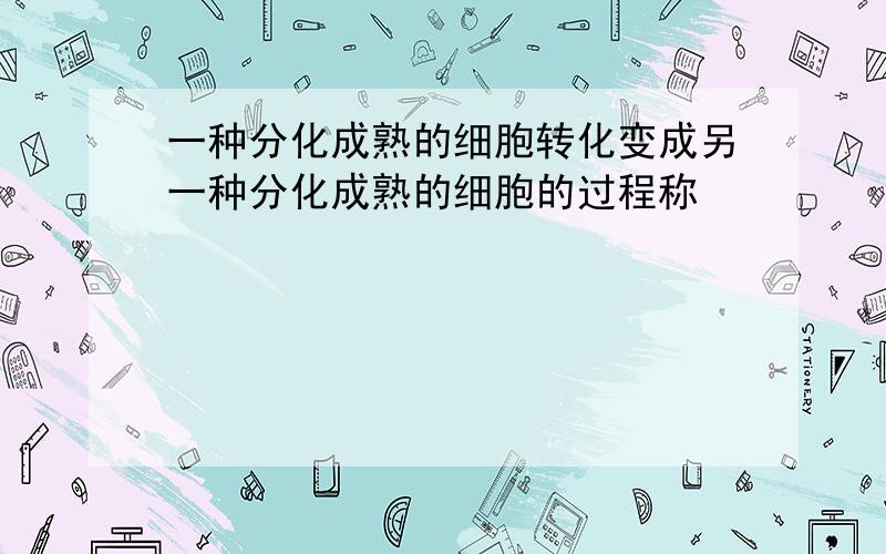 一种分化成熟的细胞转化变成另一种分化成熟的细胞的过程称