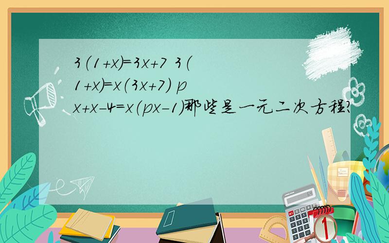 3（1+x）=3x+7 3（1+x）=x（3x+7） px+x-4=x（px-1）那些是一元二次方程?