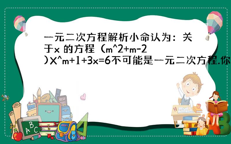 一元二次方程解析小命认为：关于x 的方程（m^2+m-2)X^m+1+3x=6不可能是一元二次方程.你认为对吗.为什么