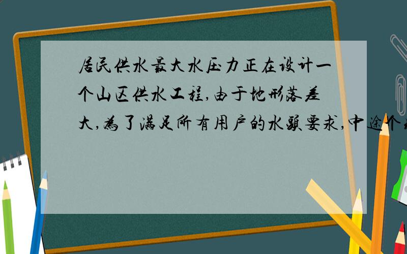 居民供水最大水压力正在设计一个山区供水工程,由于地形落差大,为了满足所有用户的水头要求,中途个别地方水头有50米左右,也