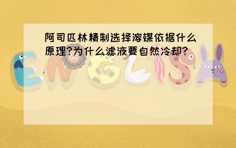 阿司匹林精制选择溶媒依据什么原理?为什么滤液要自然冷却?